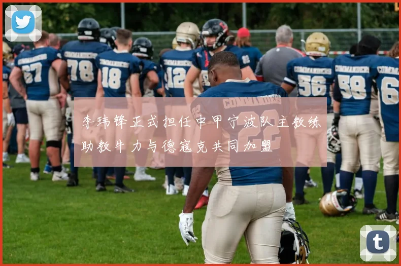 李玮锋正式担任中甲宁波队主教练助教牛力与德寇克共同加盟
