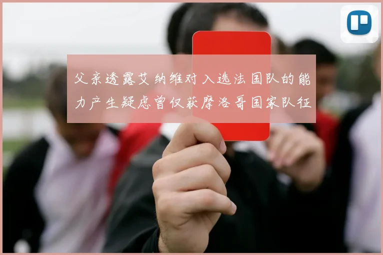 父亲透露艾纳维对入选法国队的能力产生疑虑曾仅获摩洛哥国家队征召