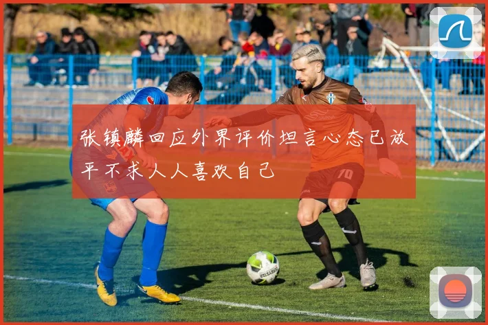 张镇麟回应外界评价坦言心态已放平不求人人喜欢自己