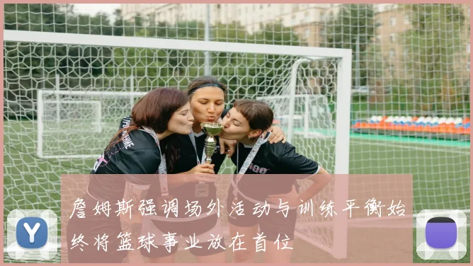 詹姆斯强调场外活动与训练平衡始终将篮球事业放在首位