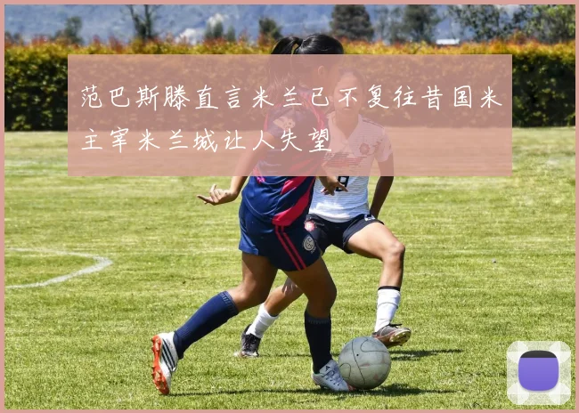范巴斯滕直言米兰已不复往昔国米主宰米兰城让人失望