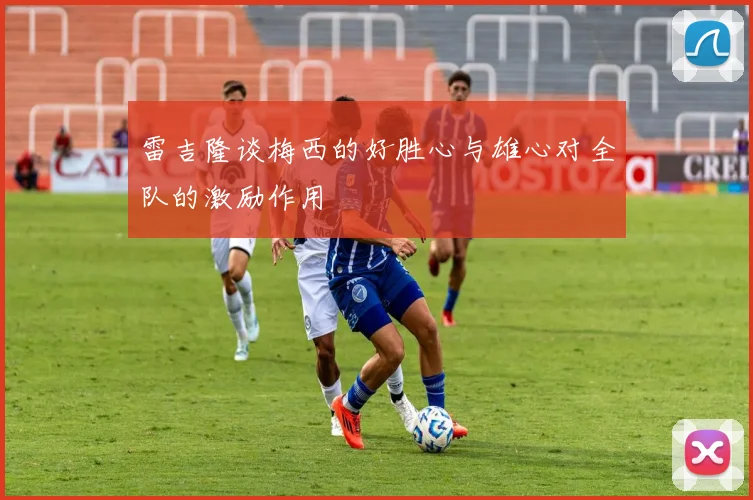 雷吉隆谈梅西的好胜心与雄心对全队的激励作用
