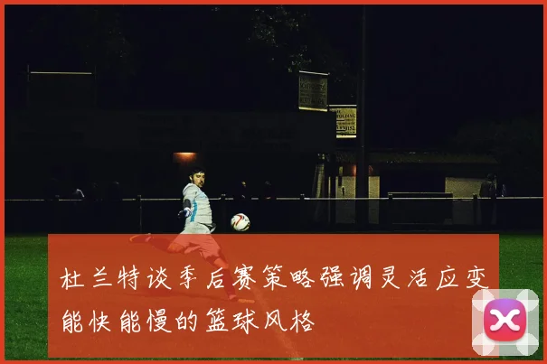 杜兰特谈季后赛策略强调灵活应变能快能慢的篮球风格