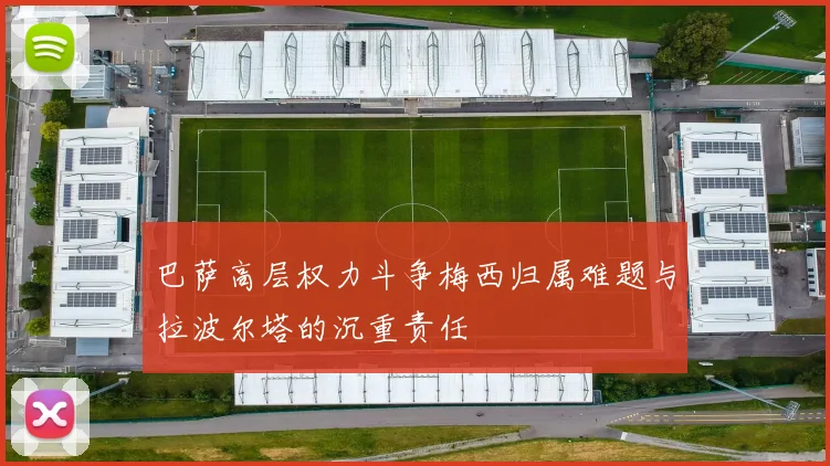 巴萨高层权力斗争梅西归属难题与拉波尔塔的沉重责任