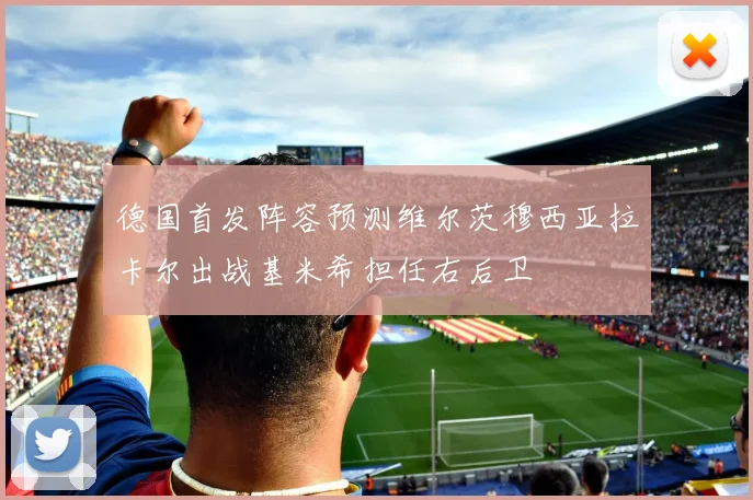 德国首发阵容预测维尔茨穆西亚拉卡尔出战基米希担任右后卫