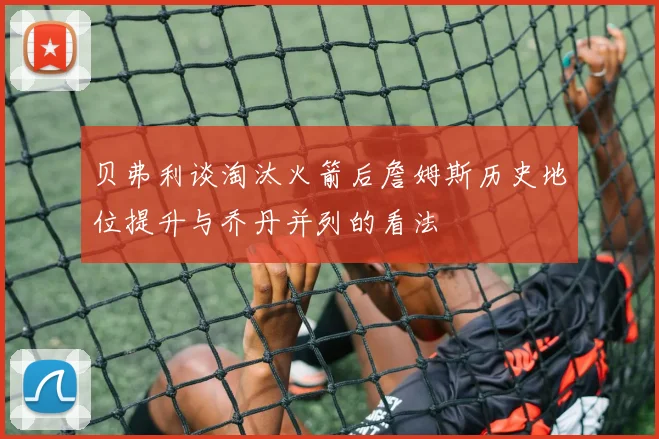 贝弗利谈淘汰火箭后詹姆斯历史地位提升与乔丹并列的看法