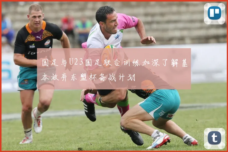 国足与U23国足联合训练加深了解基本放弃东盟杯备战计划