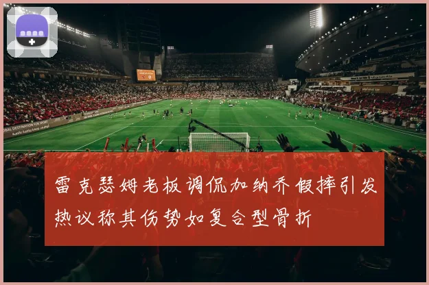 雷克瑟姆老板调侃加纳乔假摔引发热议称其伤势如复合型骨折