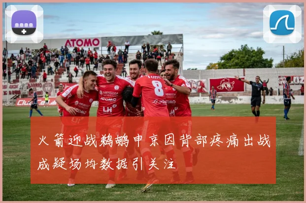 火箭迎战鹈鹕申京因背部疼痛出战成疑场均数据引关注