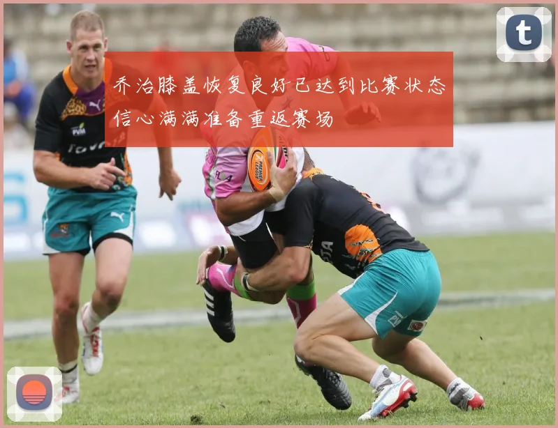 乔治膝盖恢复良好已达到比赛状态信心满满准备重返赛场