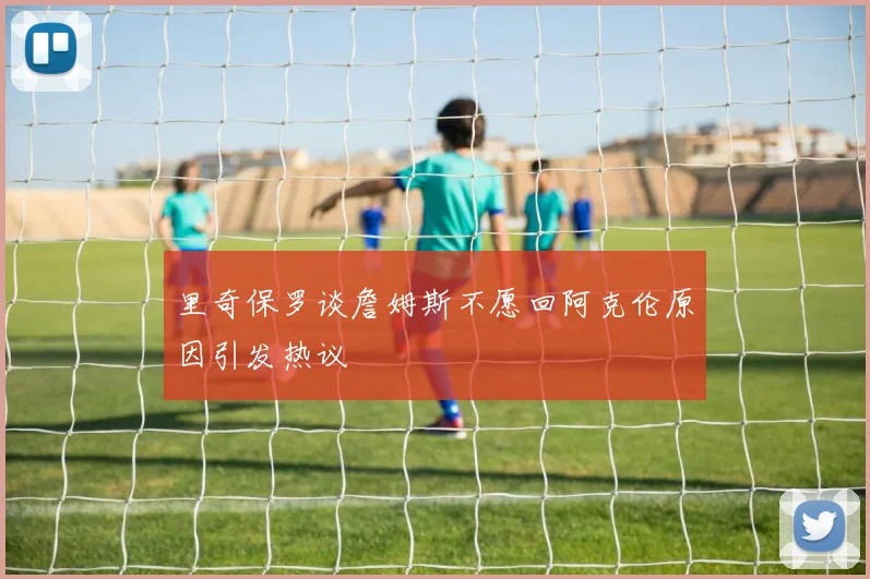 里奇保罗谈詹姆斯不愿回阿克伦原因引发热议