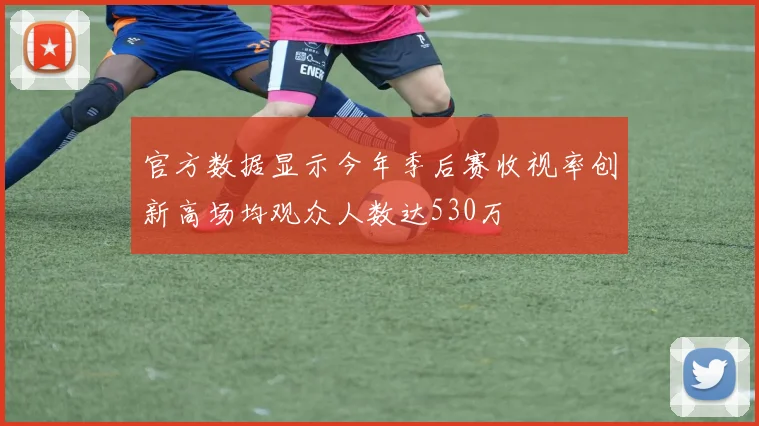 官方数据显示今年季后赛收视率创新高场均观众人数达530万