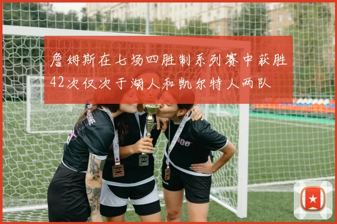詹姆斯在七场四胜制系列赛中获胜42次仅次于湖人和凯尔特人两队