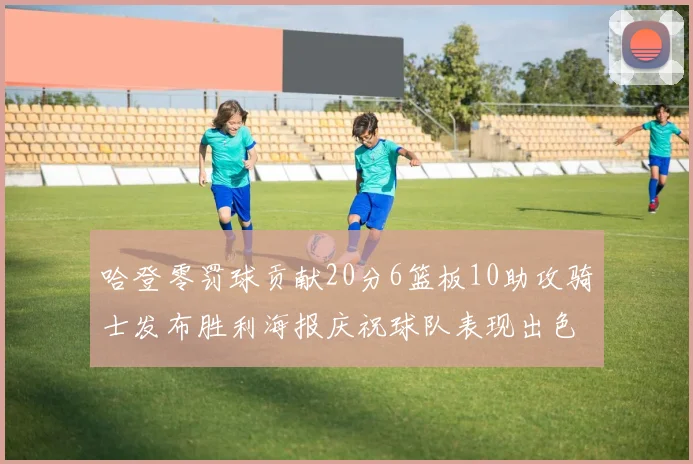 哈登零罚球贡献20分6篮板10助攻骑士发布胜利海报庆祝球队表现出色
