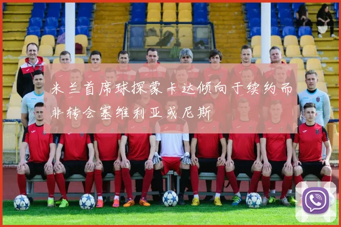 米兰首席球探蒙卡达倾向于续约而非转会塞维利亚或尼斯