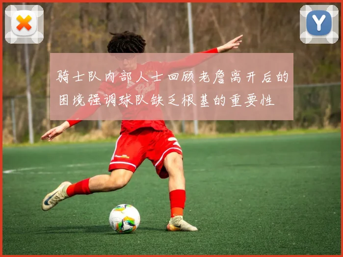 骑士队内部人士回顾老詹离开后的困境强调球队缺乏根基的重要性