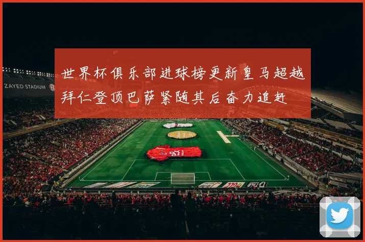 世界杯俱乐部进球榜更新皇马超越拜仁登顶巴萨紧随其后奋力追赶
