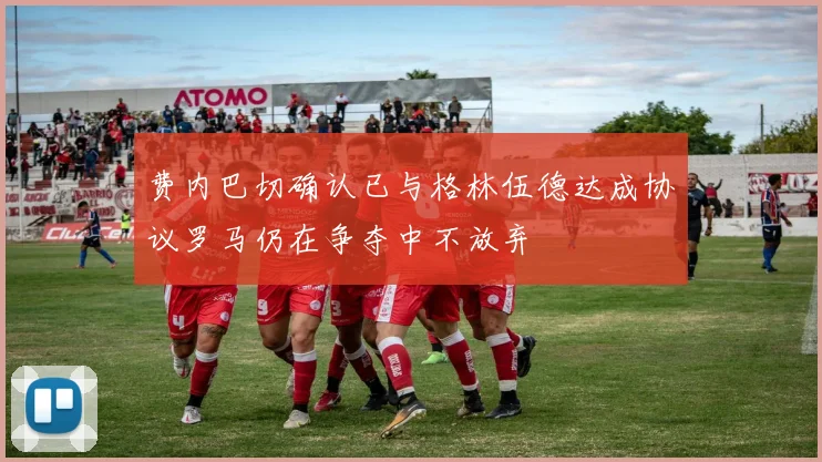 费内巴切确认已与格林伍德达成协议罗马仍在争夺中不放弃