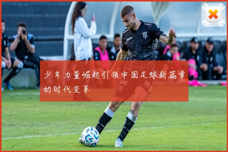 少年力量崛起引领中国足球新篇章的时代变革