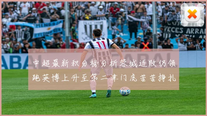中超最新积分榜分析蓉城连败仍领跑英博上升至第二津门虎苦苦挣扎垫底