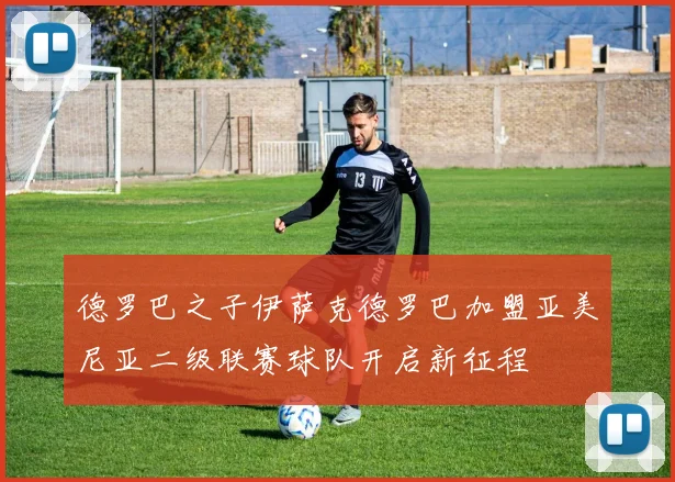 德罗巴之子伊萨克德罗巴加盟亚美尼亚二级联赛球队开启新征程