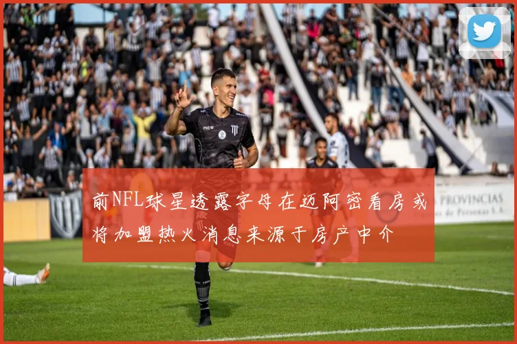 前NFL球星透露字母在迈阿密看房或将加盟热火消息来源于房产中介