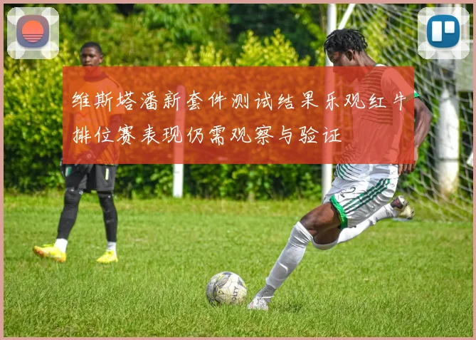维斯塔潘新套件测试结果乐观红牛排位赛表现仍需观察与验证